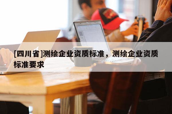 [四川省]测绘企业资质标准，测绘企业资质标准要求