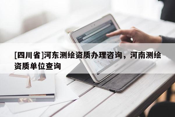 [四川省]河东测绘资质办理咨询，河南测绘资质单位查询