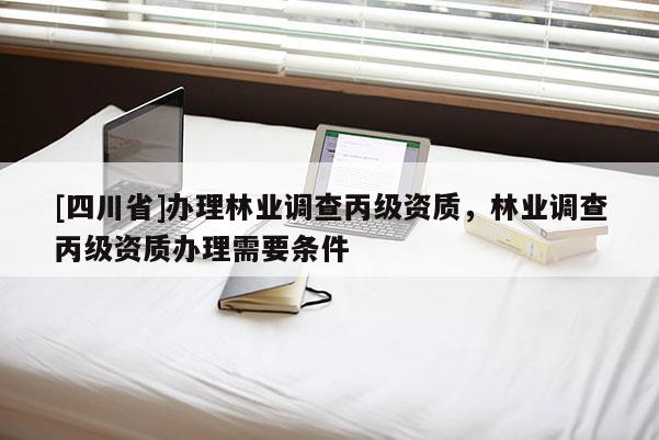 [四川省]办理林业调查丙级资质，林业调查丙级资质办理需要条件