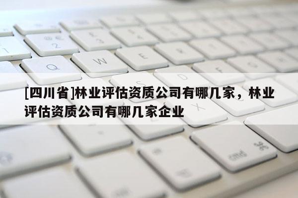 [四川省]林业评估资质公司有哪几家，林业评估资质公司有哪几家企业