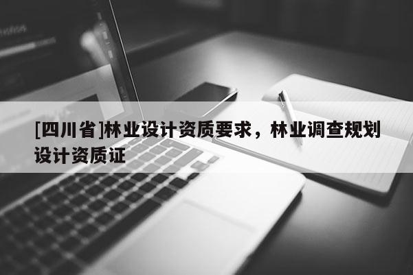 [四川省]林业设计资质要求，林业调查规划设计资质证