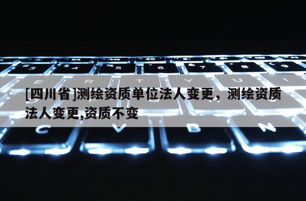 [四川省]测绘资质单位法人变更，测绘资质法人变更,资质不变