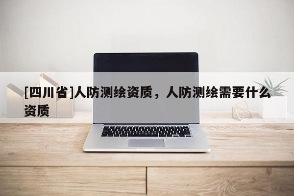 [四川省]人防测绘资质，人防测绘需要什么资质
