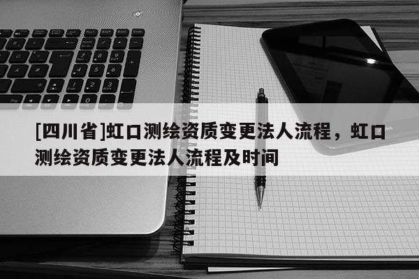 [四川省]虹口测绘资质变更法人流程，虹口测绘资质变更法人流程及时间