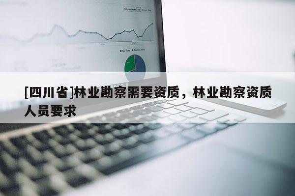 [四川省]林业勘察需要资质，林业勘察资质人员要求