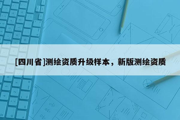 [四川省]测绘资质升级样本，新版测绘资质