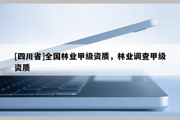 [四川省]全国林业甲级资质，林业调查甲级资质