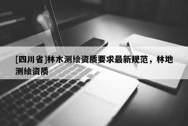 [四川省]林木测绘资质要求最新规范，林地测绘资质