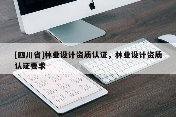[四川省]林业设计资质认证，林业设计资质认证要求