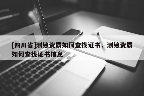 [四川省]测绘资质如何查找证书，测绘资质如何查找证书信息