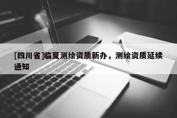 [四川省]临夏测绘资质新办，测绘资质延续通知