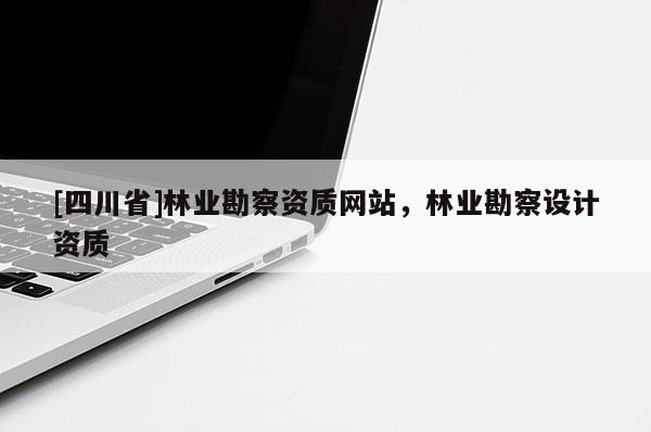 [四川省]林业勘察资质网站，林业勘察设计资质