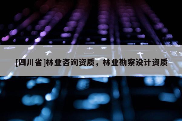 [四川省]林业咨询资质，林业勘察设计资质