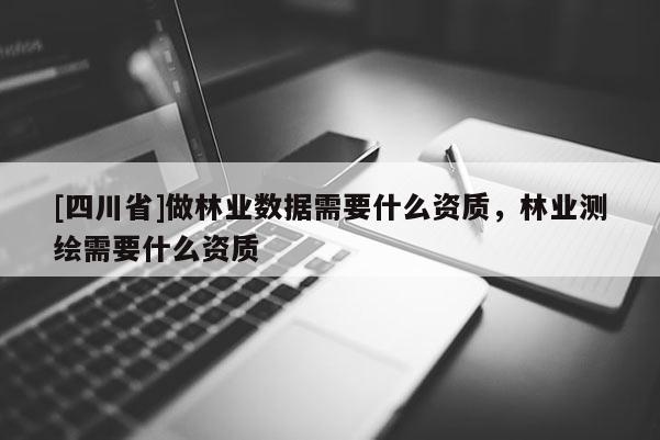 [四川省]做林业数据需要什么资质，林业测绘需要什么资质