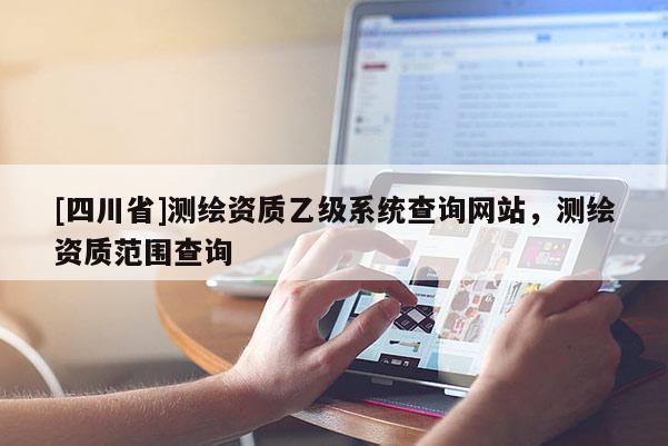 [四川省]测绘资质乙级系统查询网站，测绘资质范围查询