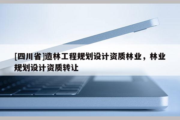 [四川省]造林工程规划设计资质林业，林业规划设计资质转让