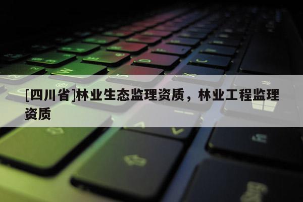 [四川省]林业生态监理资质，林业工程监理资质