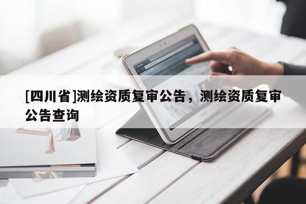 [四川省]测绘资质复审公告，测绘资质复审公告查询