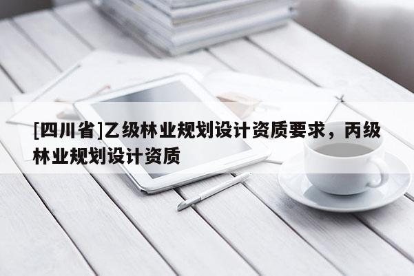 [四川省]乙级林业规划设计资质要求，丙级林业规划设计资质