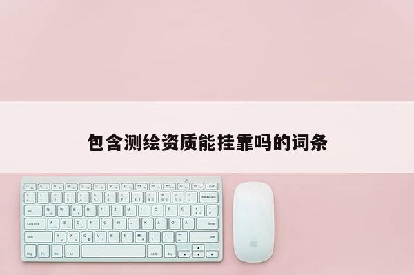 包含测绘资质能挂靠吗的词条