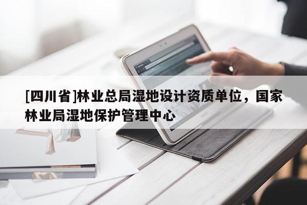 [四川省]林业总局湿地设计资质单位，国家林业局湿地保护管理中心