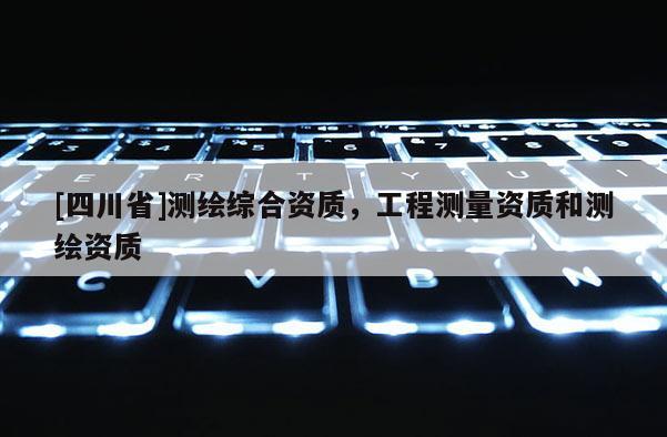 [四川省]测绘综合资质，工程测量资质和测绘资质