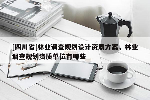 [四川省]林业调查规划设计资质方案，林业调查规划资质单位有哪些