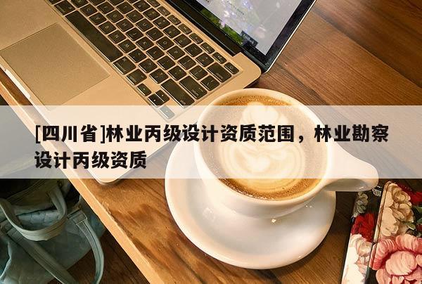 [四川省]林业丙级设计资质范围，林业勘察设计丙级资质