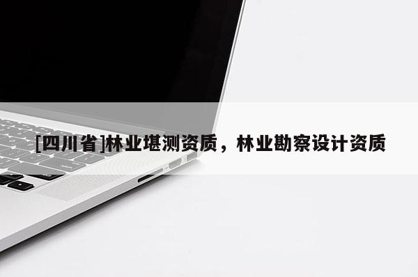 [四川省]林业堪测资质，林业勘察设计资质