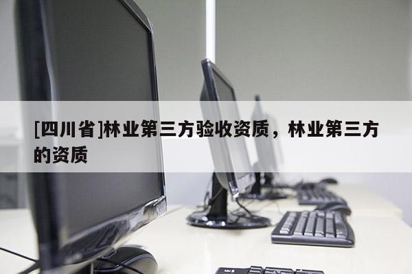 [四川省]林业第三方验收资质，林业第三方的资质