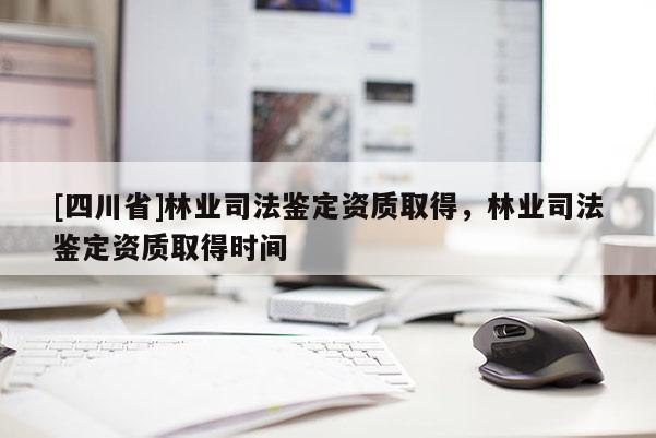 [四川省]林业司法鉴定资质取得，林业司法鉴定资质取得时间