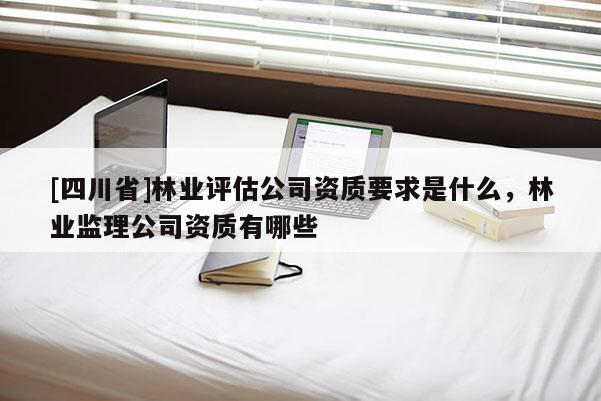 [四川省]林业评估公司资质要求是什么，林业监理公司资质有哪些