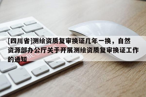 [四川省]测绘资质复审换证几年一换，自然资源部办公厅关于开展测绘资质复审换证工作的通知
