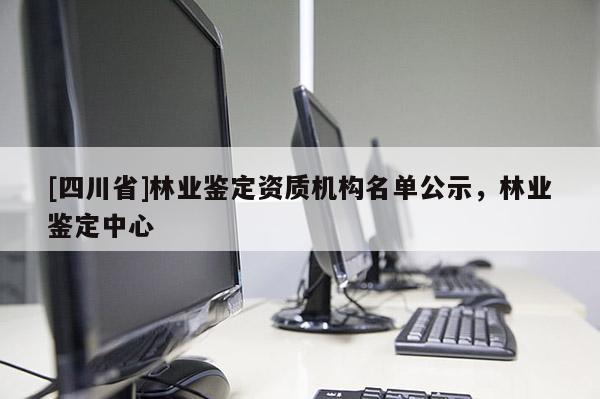 [四川省]林业鉴定资质机构名单公示，林业鉴定中心