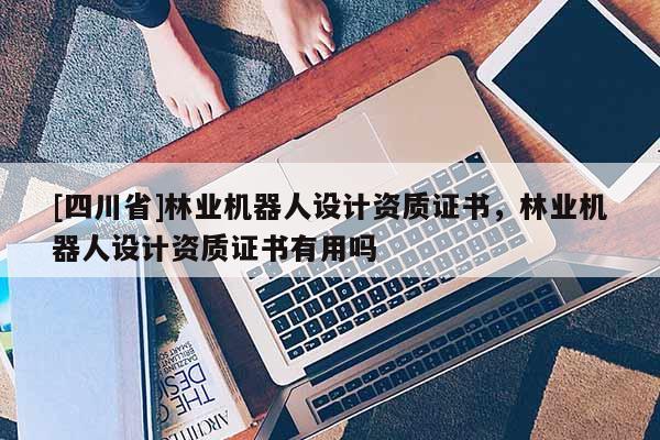 [四川省]林业机器人设计资质证书，林业机器人设计资质证书有用吗
