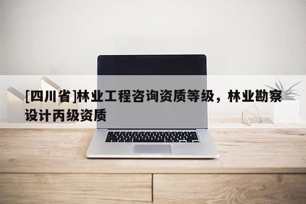 [四川省]林业工程咨询资质等级，林业勘察设计丙级资质