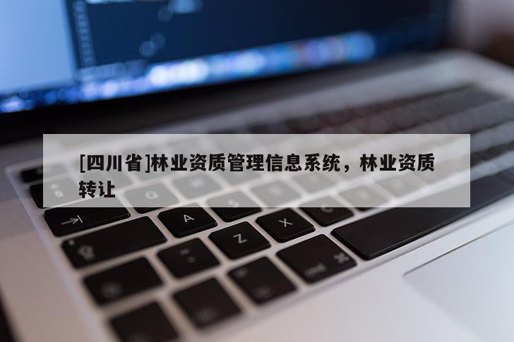 [四川省]林业资质管理信息系统，林业资质转让
