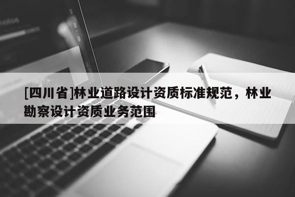 [四川省]林业道路设计资质标准规范，林业勘察设计资质业务范围