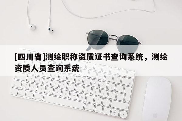 [四川省]测绘职称资质证书查询系统，测绘资质人员查询系统