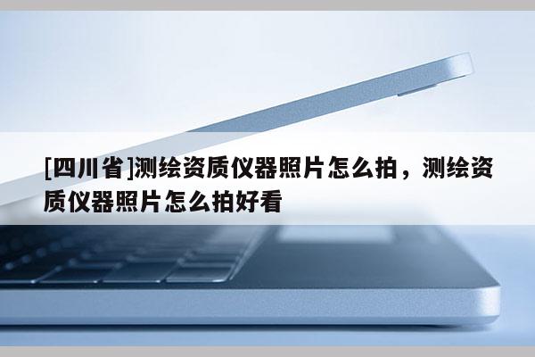 [四川省]测绘资质仪器照片怎么拍，测绘资质仪器照片怎么拍好看