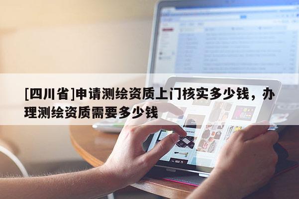 [四川省]申请测绘资质上门核实多少钱，办理测绘资质需要多少钱
