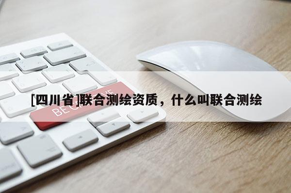 [四川省]联合测绘资质，什么叫联合测绘
