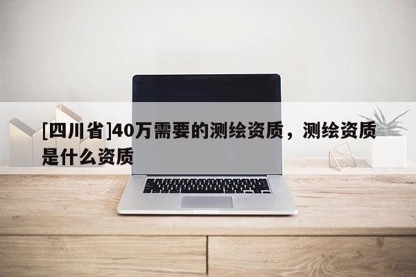 [四川省]40万需要的测绘资质，测绘资质是什么资质