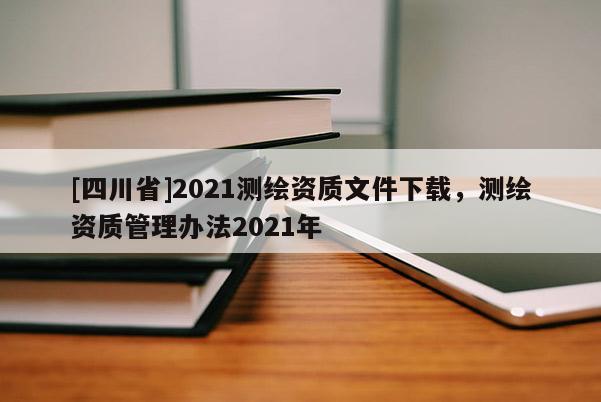 [四川省]2021测绘资质文件下载，测绘资质管理办法2021年