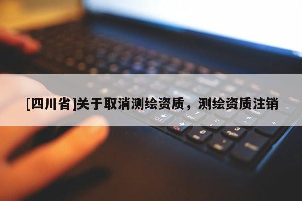 [四川省]关于取消测绘资质，测绘资质注销