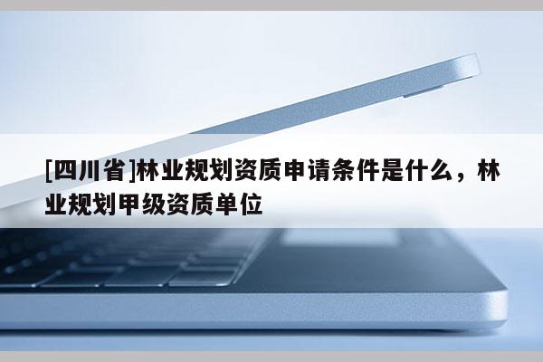 [四川省]林业规划资质申请条件是什么，林业规划甲级资质单位