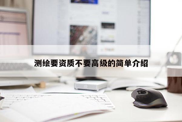 测绘要资质不要高级的简单介绍