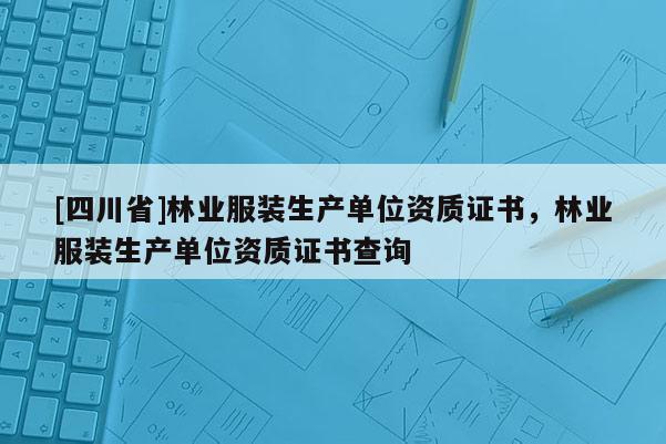 [四川省]林业服装生产单位资质证书，林业服装生产单位资质证书查询