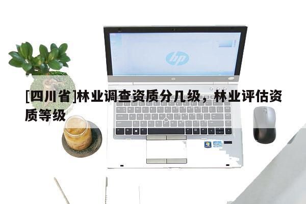 [四川省]林业调查资质分几级，林业评估资质等级