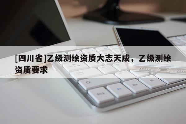 [四川省]乙级测绘资质大志天成，乙级测绘资质要求